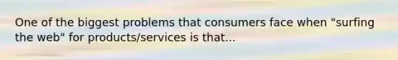 One of the biggest problems that consumers face when "surfing the web" for products/services is that...