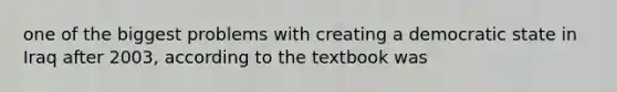 one of the biggest problems with creating a democratic state in Iraq after 2003, according to the textbook was