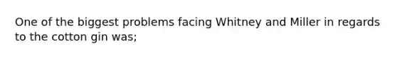 One of the biggest problems facing Whitney and Miller in regards to the cotton gin was;