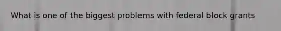 What is one of the biggest problems with federal block grants