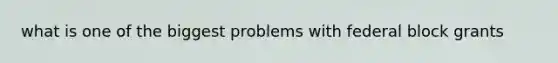 what is one of the biggest problems with federal block grants