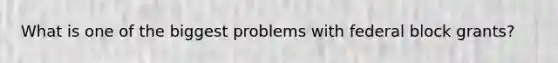 What is one of the biggest problems with federal block grants?