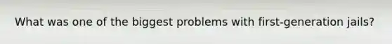 What was one of the biggest problems with first-generation jails?