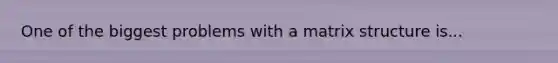 One of the biggest problems with a matrix structure is...