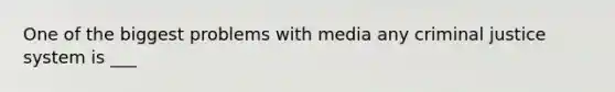 One of the biggest problems with media any criminal justice system is ___