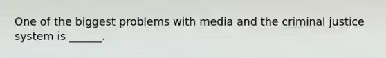 One of the biggest problems with media and the criminal justice system is ______.