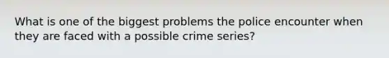 What is one of the biggest problems the police encounter when they are faced with a possible crime series?