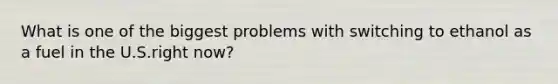 What is one of the biggest problems with switching to ethanol as a fuel in the U.S.right now?