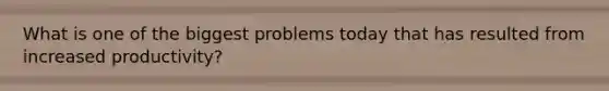 What is one of the biggest problems today that has resulted from increased productivity?