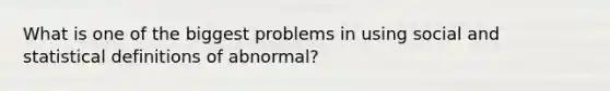 What is one of the biggest problems in using social and statistical definitions of abnormal?