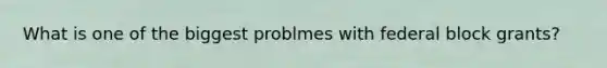 What is one of the biggest problmes with federal block grants?