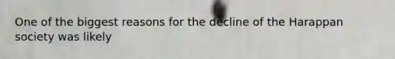 One of the biggest reasons for the decline of the Harappan society was likely