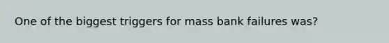 One of the biggest triggers for mass bank failures was?