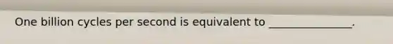 One billion cycles per second is equivalent to _______________.