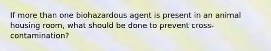 If more than one biohazardous agent is present in an animal housing room, what should be done to prevent cross-contamination?