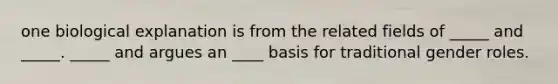 one biological explanation is from the related fields of _____ and _____. _____ and argues an ____ basis for traditional gender roles.