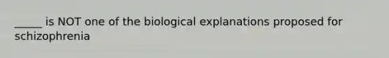 _____ is NOT one of the biological explanations proposed for schizophrenia