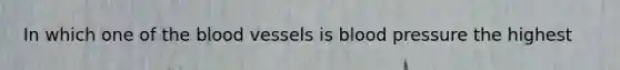 In which one of the blood vessels is blood pressure the highest