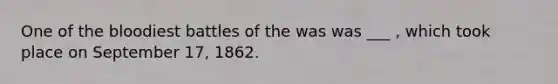 One of the bloodiest battles of the was was ___ , which took place on September 17, 1862.