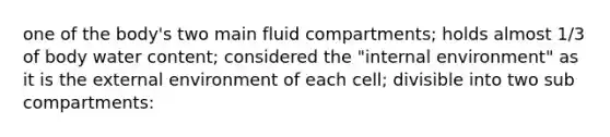 one of the body's two main fluid compartments; holds almost 1/3 of body water content; considered the "internal environment" as it is the external environment of each cell; divisible into two sub compartments: