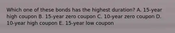 Which one of these bonds has the highest duration? A. 15-year high coupon B. 15-year zero coupon C. 10-year zero coupon D. 10-year high coupon E. 15-year low coupon