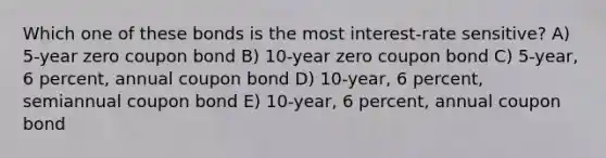 Which one of these bonds is the most interest-rate sensitive? A) 5-year zero coupon bond B) 10-year zero coupon bond C) 5-year, 6 percent, annual coupon bond D) 10-year, 6 percent, semiannual coupon bond E) 10-year, 6 percent, annual coupon bond