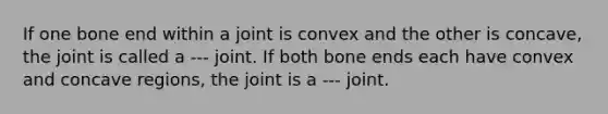 If one bone end within a joint is convex and the other is concave, the joint is called a --- joint. If both bone ends each have convex and concave regions, the joint is a --- joint.