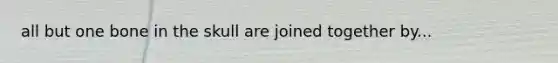 all but one bone in the skull are joined together by...