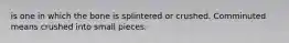 is one in which the bone is splintered or crushed. Comminuted means crushed into small pieces.