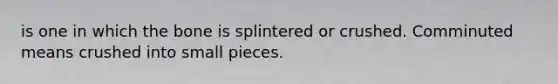 is one in which the bone is splintered or crushed. Comminuted means crushed into small pieces.