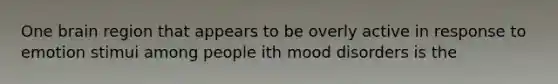 One brain region that appears to be overly active in response to emotion stimui among people ith mood disorders is the