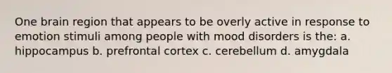 One brain region that appears to be overly active in response to emotion stimuli among people with mood disorders is the: a. hippocampus b. prefrontal cortex c. cerebellum d. amygdala