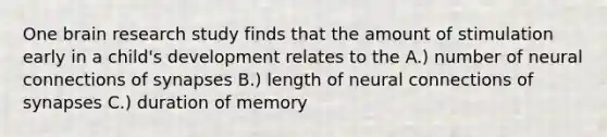 One brain research study finds that the amount of stimulation early in a child's development relates to the A.) number of neural connections of synapses B.) length of neural connections of synapses C.) duration of memory