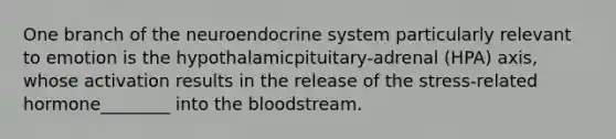 One branch of the neuroendocrine system particularly relevant to emotion is the hypothalamicpituitary-adrenal (HPA) axis, whose activation results in the release of the stress-related hormone________ into the bloodstream.