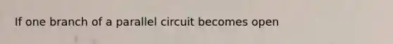 If one branch of a parallel circuit becomes open