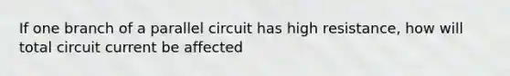 If one branch of a parallel circuit has high resistance, how will total circuit current be affected