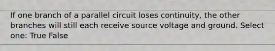 If one branch of a parallel circuit loses continuity, the other branches will still each receive source voltage and ground. Select one: True False