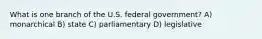 What is one branch of the U.S. federal government? A) monarchical B) state C) parliamentary D) legislative