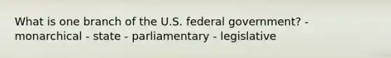 What is one branch of the U.S. federal government? - monarchical - state - parliamentary - legislative