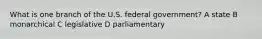 What is one branch of the U.S. federal government? A state B monarchical C legislative D parliamentary