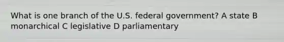 What is one branch of the U.S. federal government? A state B monarchical C legislative D parliamentary