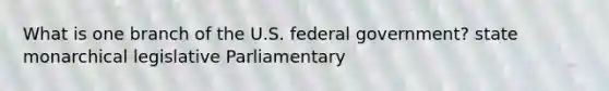 What is one branch of the U.S. federal government? state monarchical legislative Parliamentary