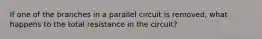 If one of the branches in a parallel circuit is removed, what happens to the total resistance in the circuit?