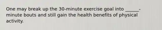 One may break up the 30-minute exercise goal into ______-minute bouts and still gain the health benefits of physical activity.