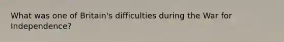 What was one of Britain's difficulties during the <a href='https://www.questionai.com/knowledge/kIx4laugcv-war-for-independence' class='anchor-knowledge'>war for independence</a>?