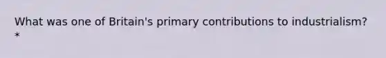 What was one of Britain's primary contributions to industrialism? *