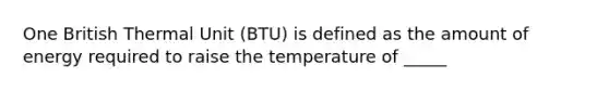 One British Thermal Unit (BTU) is defined as the amount of energy required to raise the temperature of _____