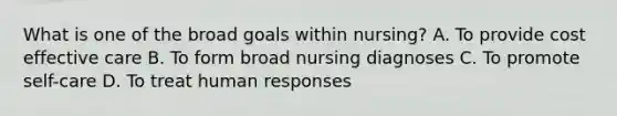 What is one of the broad goals within nursing? A. To provide cost effective care B. To form broad nursing diagnoses C. To promote self-care D. To treat human responses