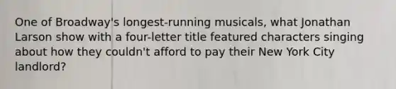 One of Broadway's longest-running musicals, what Jonathan Larson show with a four-letter title featured characters singing about how they couldn't afford to pay their New York City landlord?