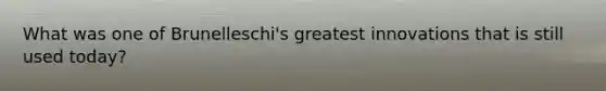 What was one of Brunelleschi's greatest innovations that is still used today?